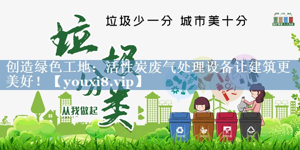 创造绿色工地：活性炭废气处理设备让建筑更美好！