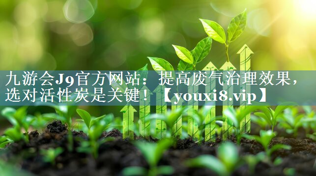 九游会J9官方网站：提高废气治理效果，选对活性炭是关键！