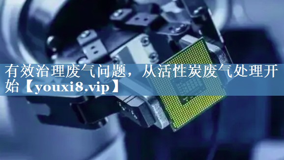 有效治理废气问题，从活性炭废气处理开始