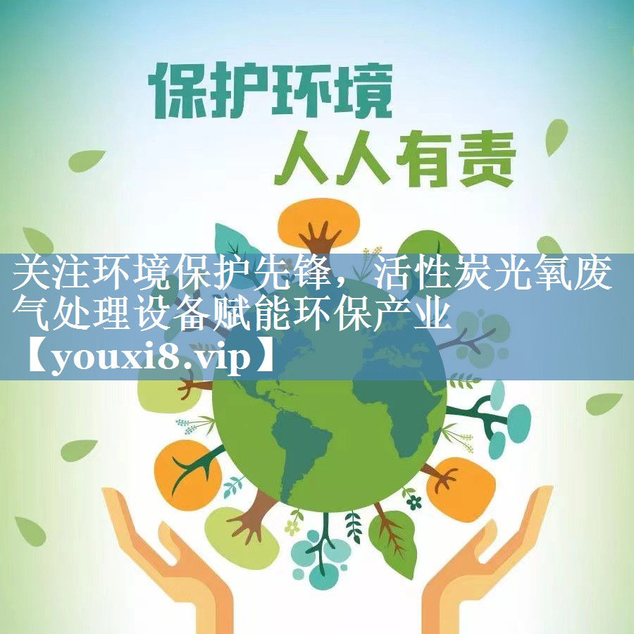 关注环境保护先锋，活性炭光氧废气处理设备赋能环保产业