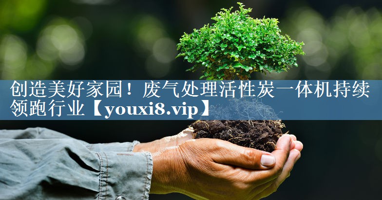 创造美好家园！废气处理活性炭一体机持续领跑行业