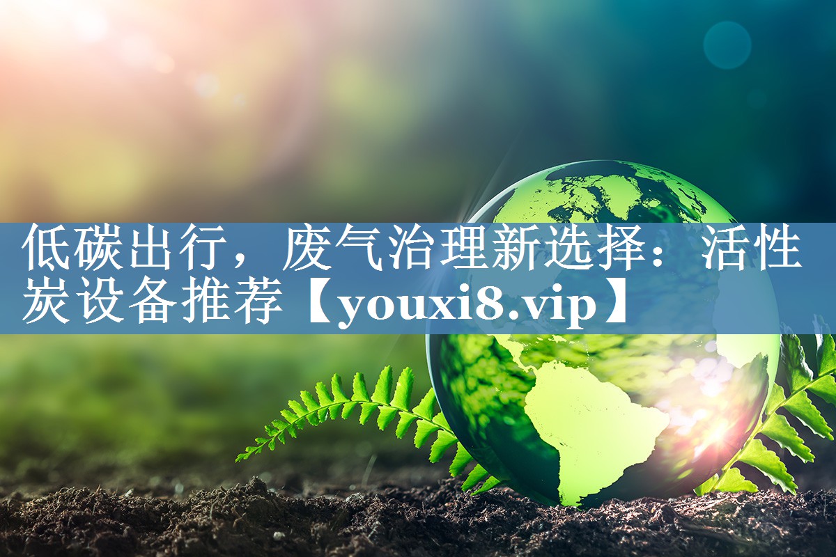 低碳出行，废气治理新选择：活性炭设备推荐