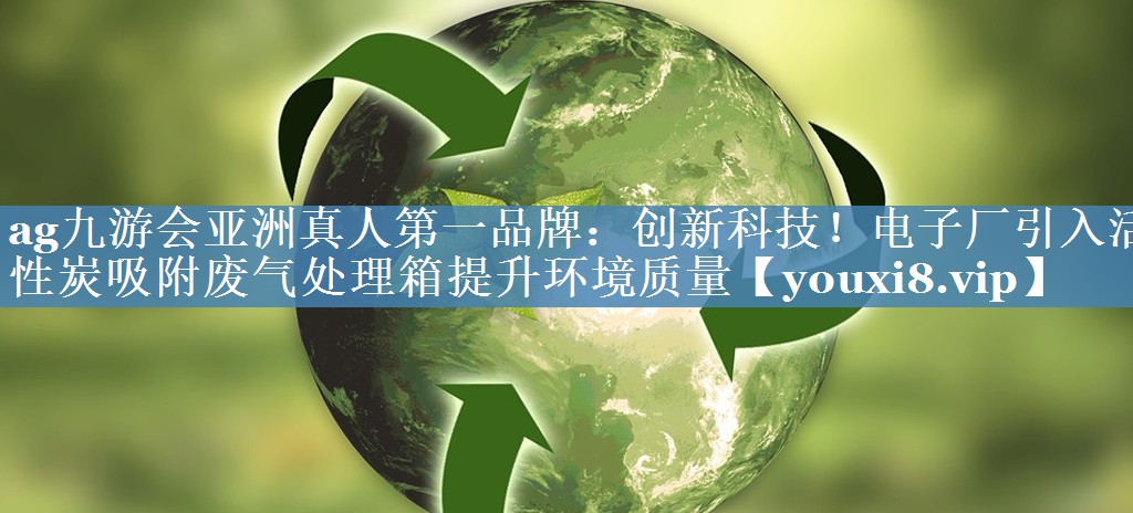 <strong>ag九游会亚洲真人第一品牌：创新科技！电子厂引入活性炭吸附废气处理箱提升环境质量</strong>
