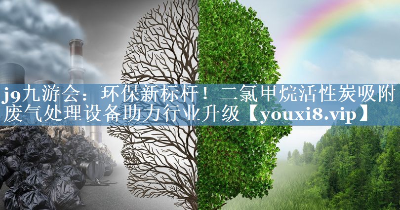 j9九游会：环保新标杆！二氯甲烷活性炭吸附废气处理设备助力行业升级