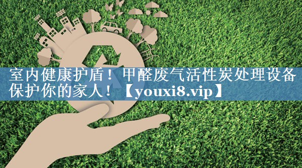 室内健康护盾！甲醛废气活性炭处理设备保护你的家人！