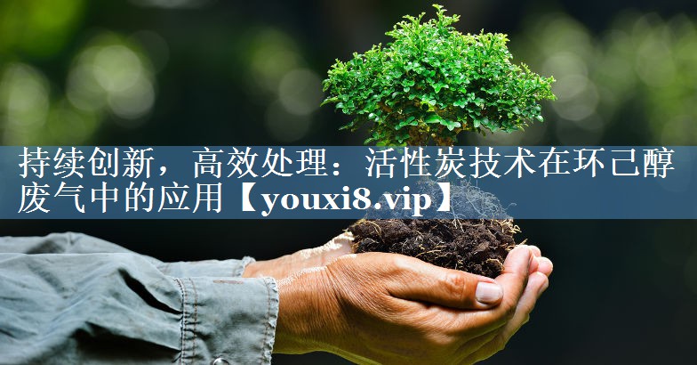 持续创新，高效处理：活性炭技术在环己醇废气中的应用