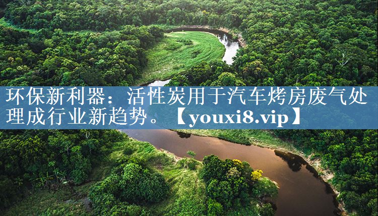 环保新利器：活性炭用于汽车烤房废气处理成行业新趋势。