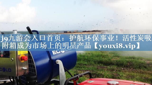 j9九游会入口首页：护航环保事业！活性炭吸附箱成为市场上的明星产品