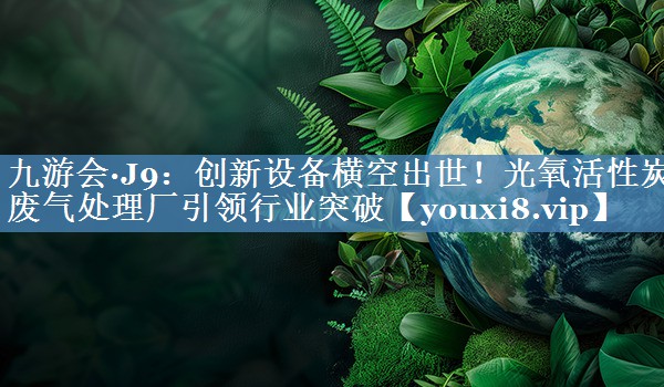 九游会·J9：创新设备横空出世！光氧活性炭废气处理厂引领行业突破