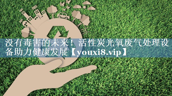 没有毒害的未来！活性炭光氧废气处理设备助力健康发展