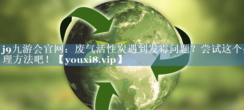 j9九游会官网：废气活性炭遇到发霉问题？尝试这个处理方法吧！