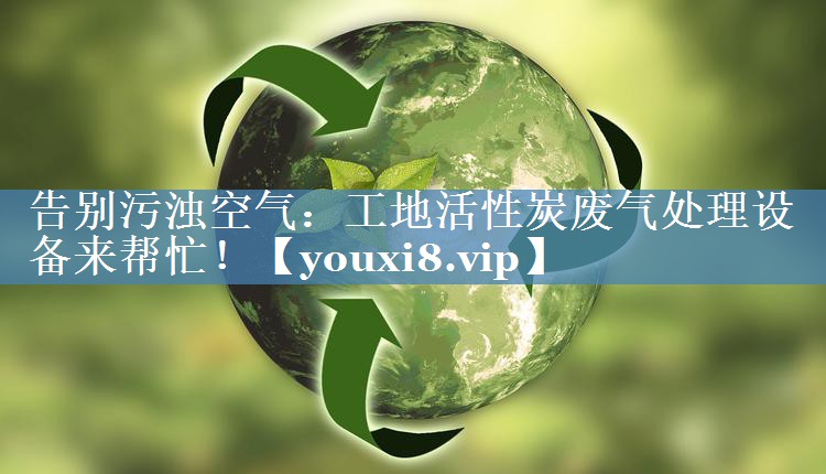 告别污浊空气：工地活性炭废气处理设备来帮忙！