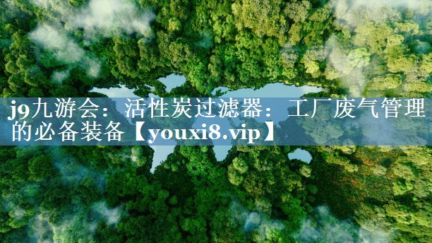 <strong>j9九游会：活性炭过滤器：工厂废气管理的必备装备</strong>