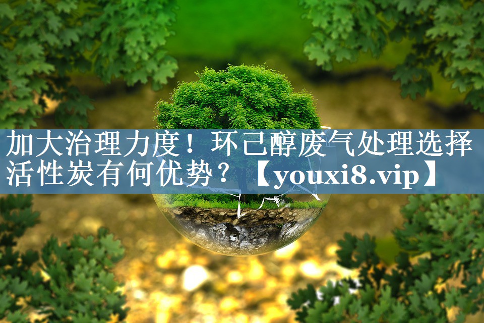 加大治理力度！环己醇废气处理选择活性炭有何优势？