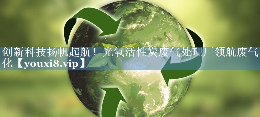 创新科技扬帆起航！光氧活性炭废气处理厂领航废气净化