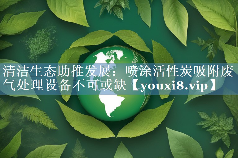 清洁生态助推发展：喷涂活性炭吸附废气处理设备不可或缺