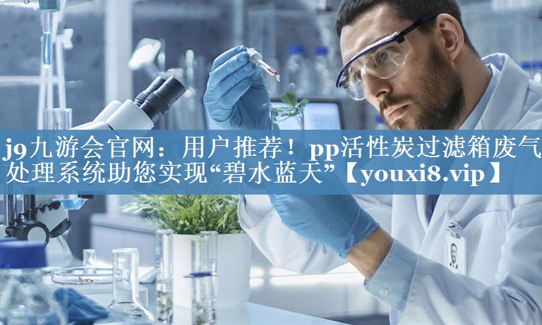 用户推荐！pp活性炭过滤箱废气处理系统助您实现“碧水蓝天”