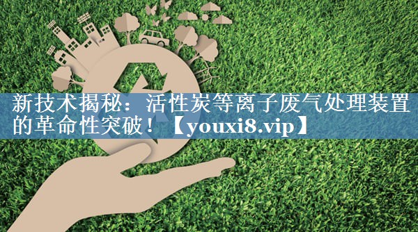 新技术揭秘：活性炭等离子废气处理装置的革命性突破！