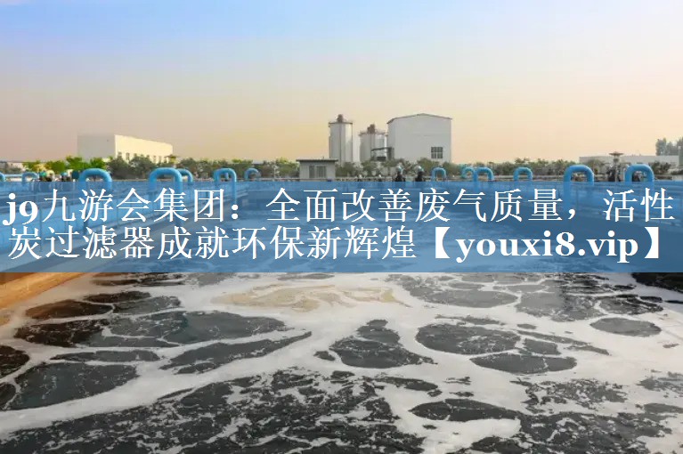 全面改善废气质量，活性炭过滤器成就环保新辉煌