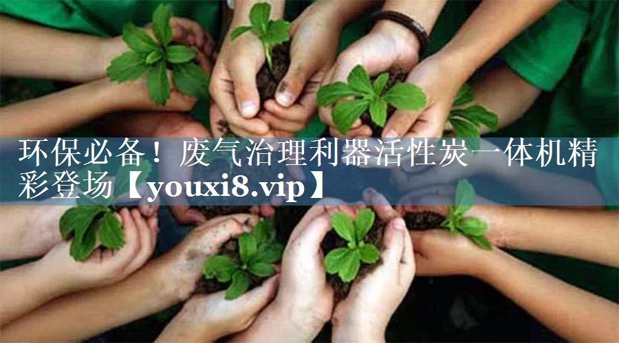 环保必备！废气治理利器活性炭一体机精彩登场