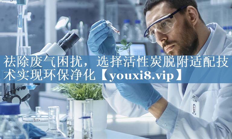 祛除废气困扰，选择活性炭脱附适配技术实现环保净化