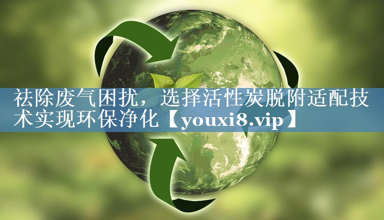 祛除废气困扰，选择活性炭脱附适配技术实现环保净化