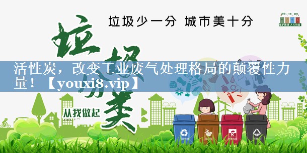 活性炭，改变工业废气处理格局的颠覆性力量！