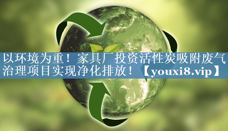 以环境为重！家具厂投资活性炭吸附废气治理项目实现净化排放！