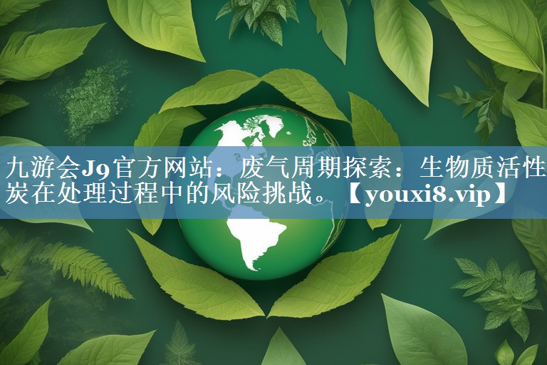 废气周期探索：生物质活性炭在处理过程中的风险挑战。
