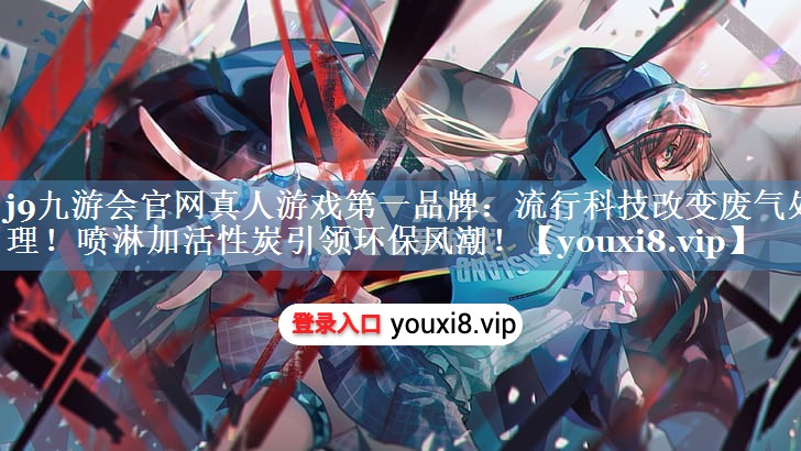 流行科技改变废气处理！喷淋加活性炭引领环保风潮！