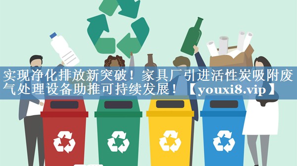 实现净化排放新突破！家具厂引进活性炭吸附废气处理设备助推可持续发展！