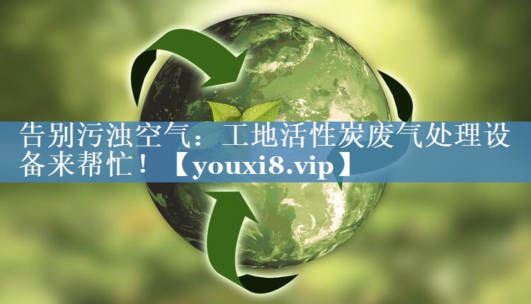 告别污浊空气：工地活性炭废气处理设备来帮忙！
