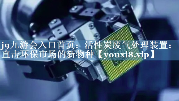 活性炭废气处理装置：直击环保市场的新物种