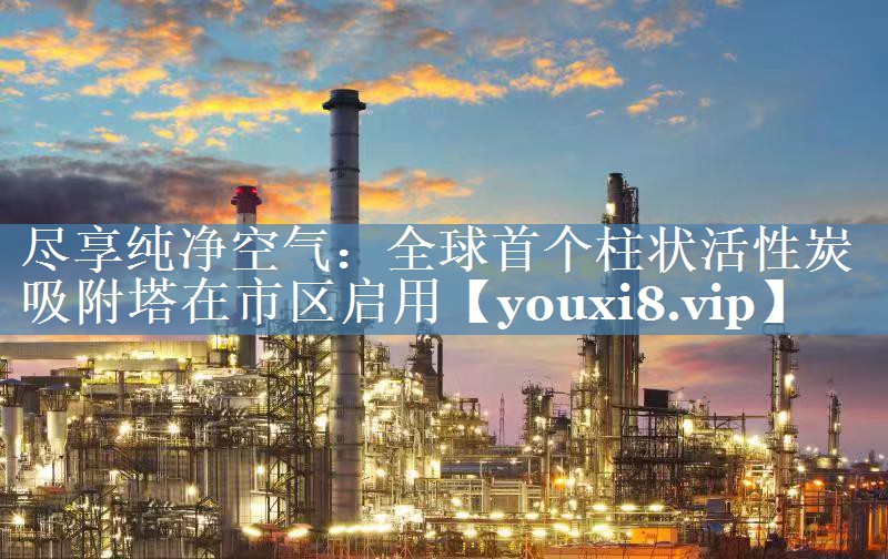 尽享纯净空气：全球首个柱状活性炭吸附塔在市区启用