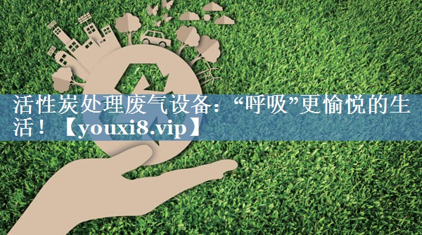 活性炭处理废气设备：“呼吸”更愉悦的生活！