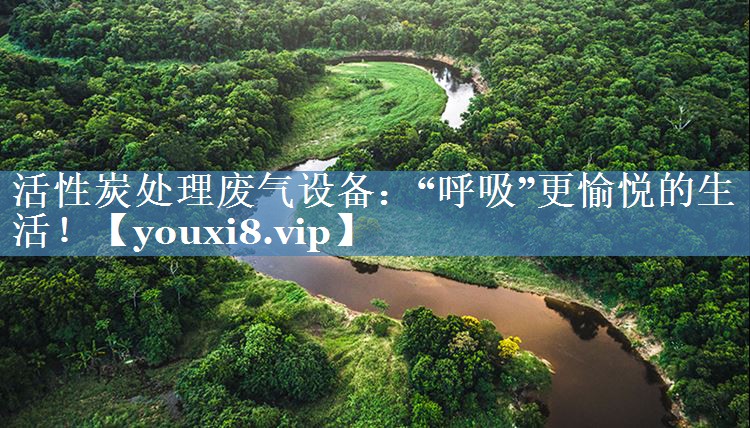 活性炭处理废气设备：“呼吸”更愉悦的生活！